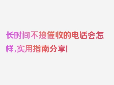 长时间不接催收的电话会怎样，实用指南分享！