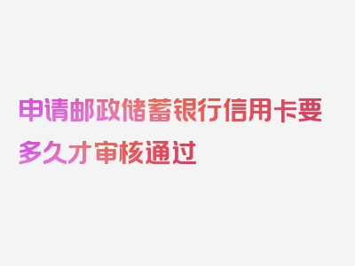 申请邮政储蓄银行信用卡要多久才审核通过