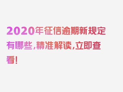 2020年征信逾期新规定有哪些，精准解读，立即查看！