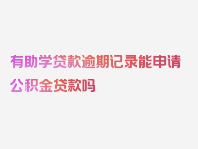 有助学贷款逾期记录能申请公积金贷款吗