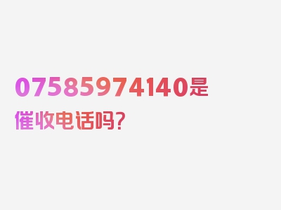 07585974140是催收电话吗？