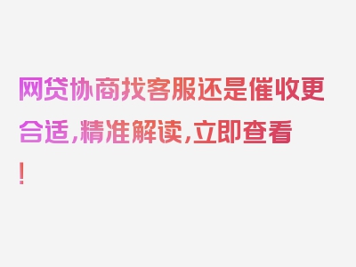 网贷协商找客服还是催收更合适，精准解读，立即查看！