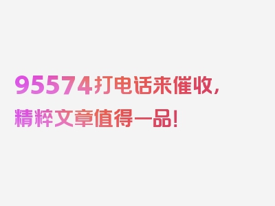 95574打电话来催收，精粹文章值得一品！