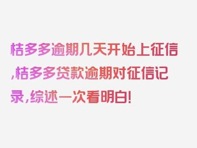 桔多多逾期几天开始上征信,桔多多贷款逾期对征信记录，综述一次看明白！