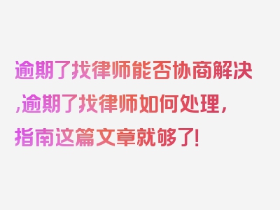 逾期了找律师能否协商解决,逾期了找律师如何处理，指南这篇文章就够了！