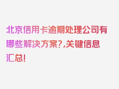 北京信用卡逾期处理公司有哪些解决方案?，关键信息汇总！