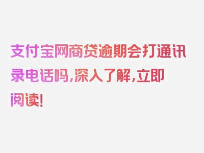 支付宝网商贷逾期会打通讯录电话吗，深入了解，立即阅读！