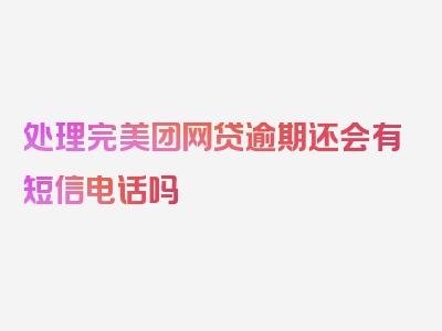 处理完美团网贷逾期还会有短信电话吗