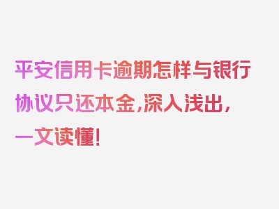 平安信用卡逾期怎样与银行协议只还本金，深入浅出，一文读懂！