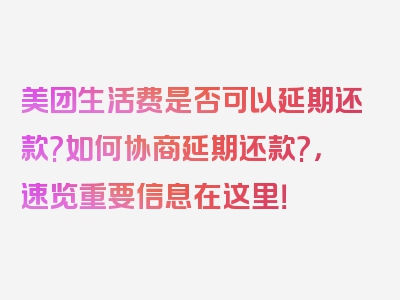 美团生活费是否可以延期还款?如何协商延期还款?，速览重要信息在这里！