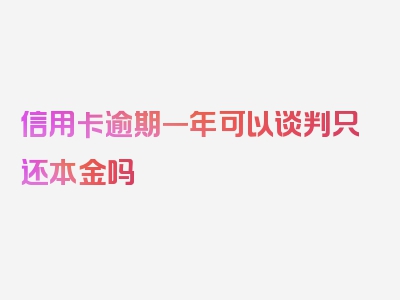 信用卡逾期一年可以谈判只还本金吗