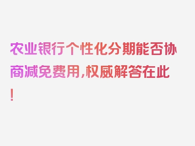 农业银行个性化分期能否协商减免费用，权威解答在此！