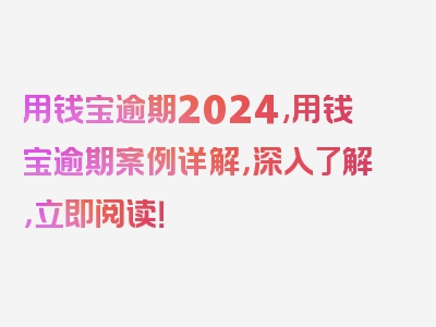 用钱宝逾期2024,用钱宝逾期案例详解，深入了解，立即阅读！