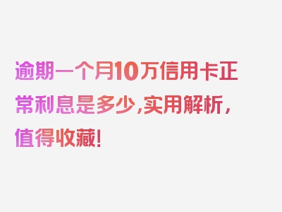 逾期一个月10万信用卡正常利息是多少，实用解析，值得收藏！