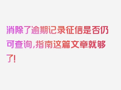 消除了逾期记录征信是否仍可查询，指南这篇文章就够了！