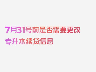 7月31号前是否需要更改专升本续贷信息