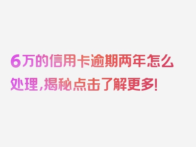 6万的信用卡逾期两年怎么处理，揭秘点击了解更多！