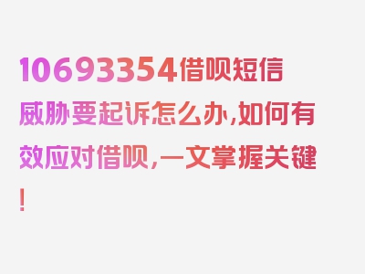 10693354借呗短信威胁要起诉怎么办,如何有效应对借呗，一文掌握关键！