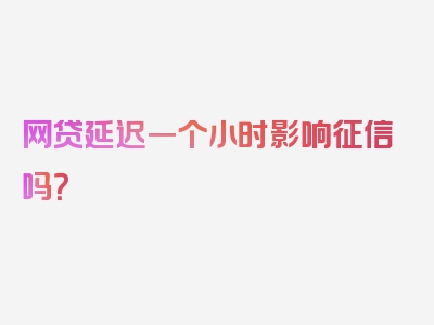 网贷延迟一个小时影响征信吗？