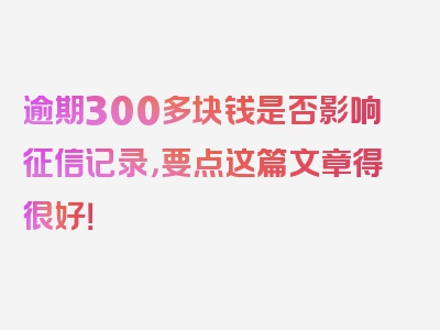 逾期300多块钱是否影响征信记录，要点这篇文章得很好！