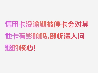 信用卡没逾期被停卡会对其他卡有影响吗，剖析深入问题的核心！