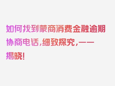 如何找到蒙商消费金融逾期协商电话，细致探究，一一揭晓！