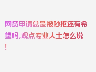 网贷申请总是被秒拒还有希望吗，观点专业人士怎么说！