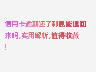 信用卡逾期还了利息能退回来吗，实用解析，值得收藏！