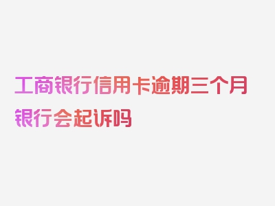 工商银行信用卡逾期三个月银行会起诉吗