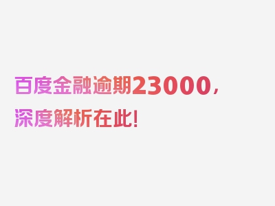 百度金融逾期23000，深度解析在此！