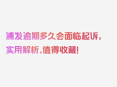 浦发逾期多久会面临起诉，实用解析，值得收藏！