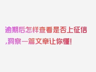 逾期后怎样查看是否上征信，洞察一篇文章让你懂！