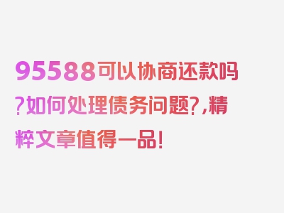 95588可以协商还款吗?如何处理债务问题?，精粹文章值得一品！