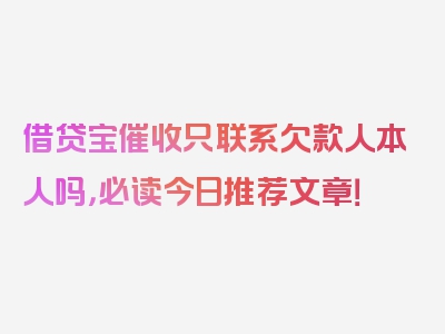 借贷宝催收只联系欠款人本人吗，必读今日推荐文章！