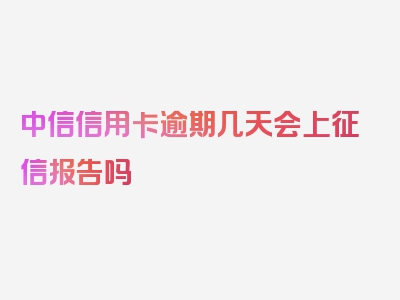 中信信用卡逾期几天会上征信报告吗