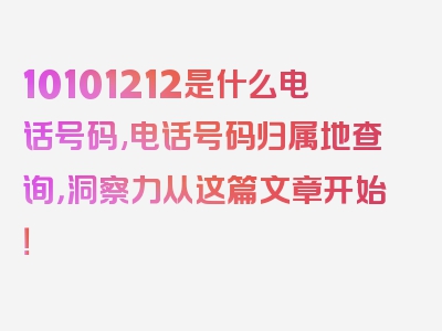 10101212是什么电话号码,电话号码归属地查询，洞察力从这篇文章开始！