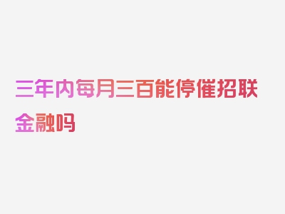 三年内每月三百能停催招联金融吗