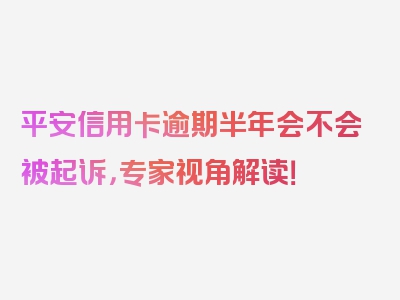 平安信用卡逾期半年会不会被起诉，专家视角解读！