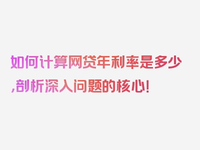 如何计算网贷年利率是多少，剖析深入问题的核心！