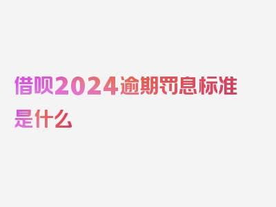 借呗2024逾期罚息标准是什么