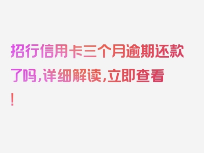 招行信用卡三个月逾期还款了吗，详细解读，立即查看！