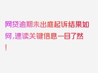 网贷逾期未出庭起诉结果如何，速读关键信息一目了然！