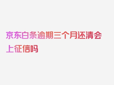 京东白条逾期三个月还清会上征信吗