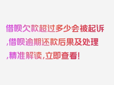 借呗欠款超过多少会被起诉,借呗逾期还款后果及处理，精准解读，立即查看！