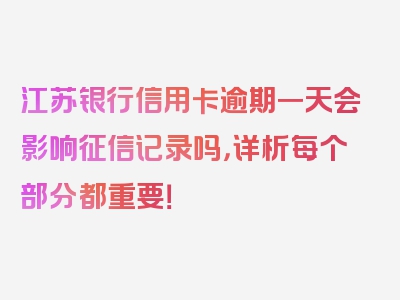 江苏银行信用卡逾期一天会影响征信记录吗，详析每个部分都重要！