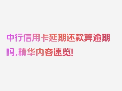 中行信用卡延期还款算逾期吗，精华内容速览！