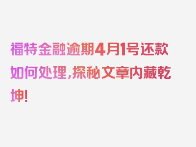 福特金融逾期4月1号还款如何处理，探秘文章内藏乾坤！