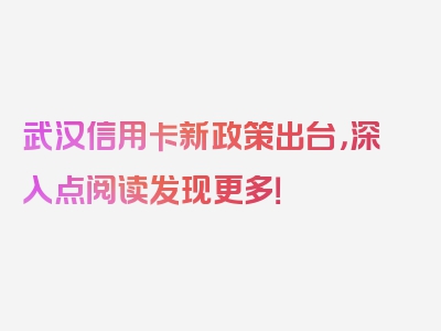 武汉信用卡新政策出台，深入点阅读发现更多！