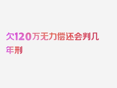 欠120万无力偿还会判几年刑