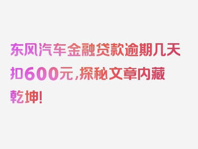 东风汽车金融贷款逾期几天扣600元，探秘文章内藏乾坤！